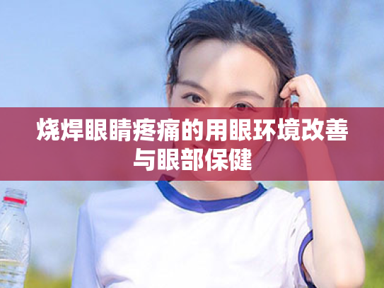 烧焊眼睛疼痛的用眼环境改善与眼部保健 烧焊眼睛疼痛的用眼环境改善与眼部保健