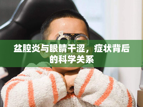 盆腔炎与眼睛干涩,症状背后的科学关系 盆腔炎与眼睛干涩,症状背后的科学关系