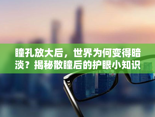 瞳孔放大后,世界为何变得暗淡?揭秘散瞳后的护眼小知识 瞳孔放大后,世界为何变得暗淡?揭秘散瞳后的护眼小知识