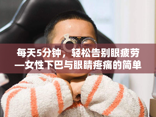 每天5分钟,轻松告别眼疲劳—女性下巴与眼睛疼痛的简单高效护眼指南 每天5分钟,轻松告别眼疲劳—女性下巴与眼睛疼痛的简单高效护眼指南