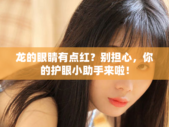 龙的眼睛有点红?别担心,你的护眼小助手来啦! 龙的眼睛有点红?别担心,你的护眼小助手来啦!