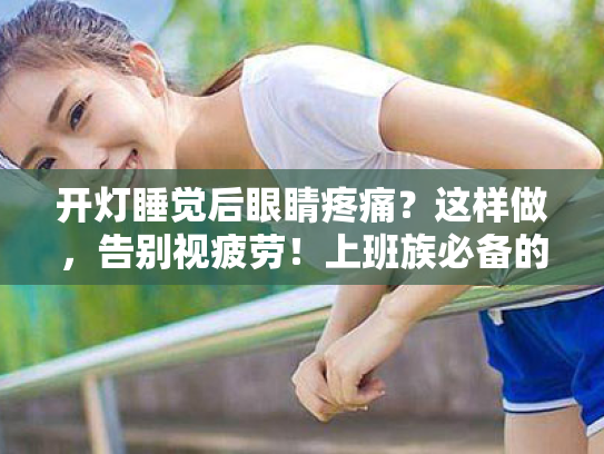 开灯睡觉后眼睛疼痛?这样做,告别视疲劳!上班族必备的护眼宝典 开灯睡觉后眼睛疼痛?这样做,告别视疲劳!上班族必备的护眼宝典