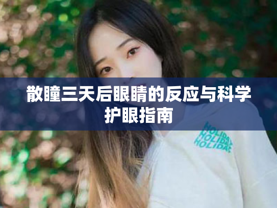 散瞳三天后眼睛的反应与科学护眼指南 散瞳三天后眼睛的反应与科学护眼指南