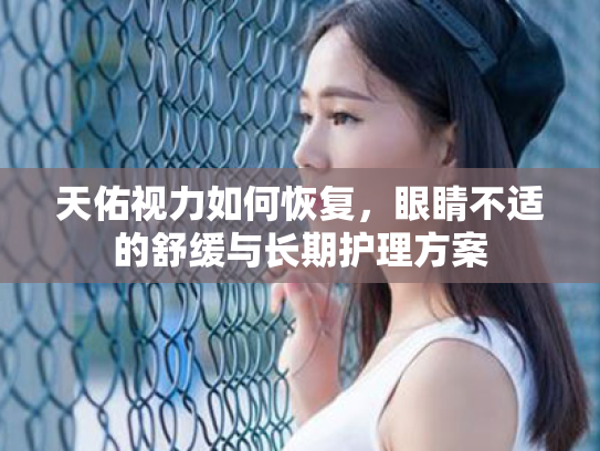天佑视力如何恢复,眼睛不适的舒缓与长期护理方案 天佑视力如何恢复,眼睛不适的舒缓与长期护理方案
