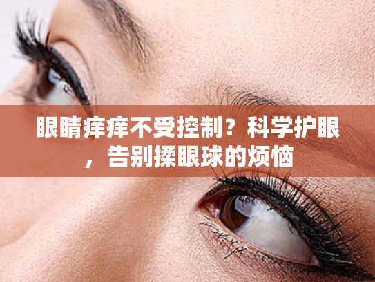 眼睛痒痒不受控制?科学护眼,告别揉眼球的烦恼 眼睛痒痒不受控制?科学护眼,告别揉眼球的烦恼