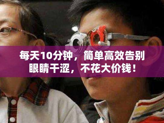 每天10分钟,简单高效告别眼睛干涩,不花大价钱! 每天10分钟,简单高效告别眼睛干涩,不花大价钱!