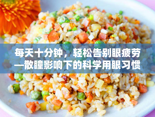 每天十分钟,轻松告别眼疲劳—散瞳影响下的科学用眼习惯养成指南 每天十分钟,轻松告别眼疲劳—散瞳影响下的科学用眼习惯养成指南