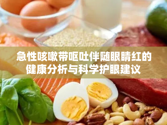 急性咳嗽带呕吐伴随眼睛红的健康分析与科学护眼建议 急性咳嗽带呕吐伴随眼睛红的健康分析与科学护眼建议