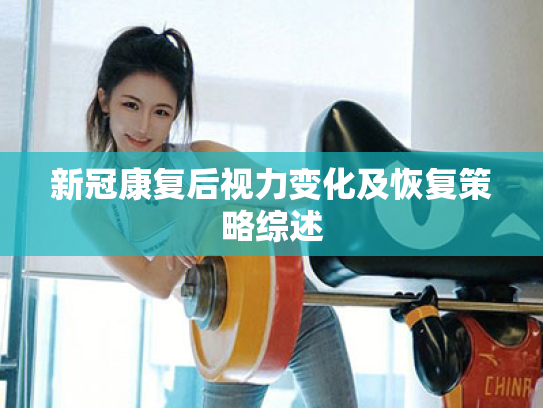 新冠康复后视力变化及恢复策略综述 新冠康复后视力变化及恢复策略综述