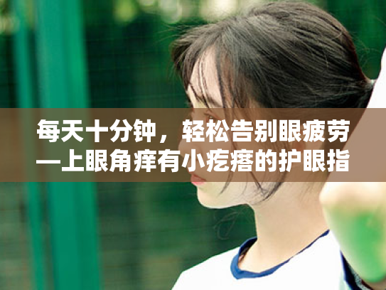 每天十分钟，轻松告别眼疲劳—上眼角痒有小疙瘩的护眼指南