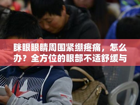 眯眼眼睛周围紧绷疼痛,怎么办?全方位的眼部不适舒缓与护理方案 眯眼眼睛周围紧绷疼痛,怎么办?全方位的眼部不适舒缓与护理方案