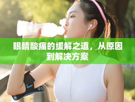 眼睛酸痛的缓解之道,从原因到解决方案 眼睛酸痛的缓解之道,从原因到解决方案