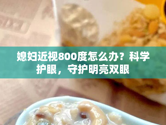 媳妇近视800度怎么办?科学护眼,守护明亮双眼 媳妇近视800度怎么办?科学护眼,守护明亮双眼