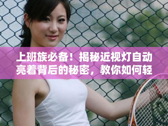 上班族必备!揭秘近视灯自动亮着背后的秘密,教你如何轻松缓解视疲劳 上班族必备!揭秘近视灯自动亮着背后的秘密,教你如何轻松缓解视疲劳