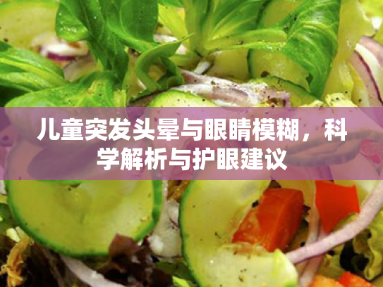 儿童突发头晕与眼睛模糊,科学解析与护眼建议 儿童突发头晕与眼睛模糊,科学解析与护眼建议