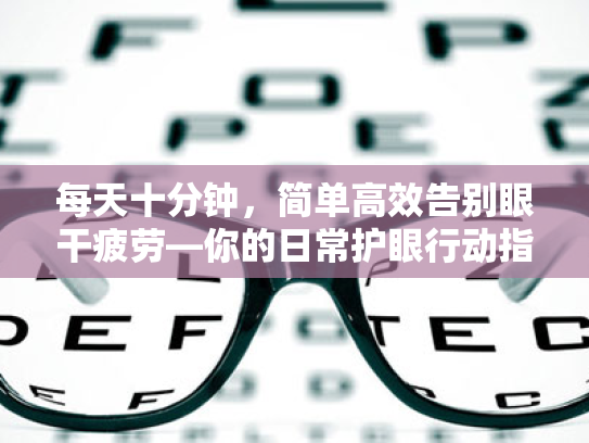 每天十分钟,简单高效告别眼干疲劳—你的日常护眼行动指南 每天十分钟,简单高效告别眼干疲劳—你的日常护眼行动指南
