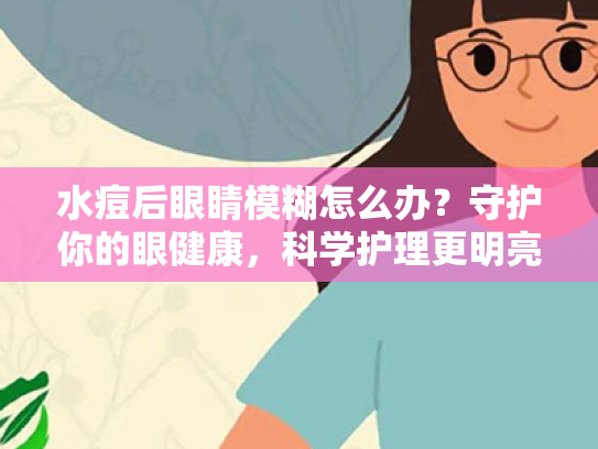 水痘后眼睛模糊怎么办?守护你的眼健康,科学护理更明亮 水痘后眼睛模糊怎么办?守护你的眼健康,科学护理更明亮