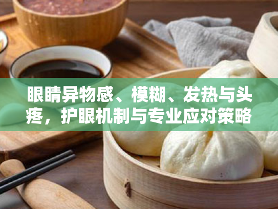 眼睛异物感、模糊、发热与头疼,护眼机制与专业应对策略综述 眼睛异物感、模糊、发热与头疼,护眼机制与专业应对策略综述