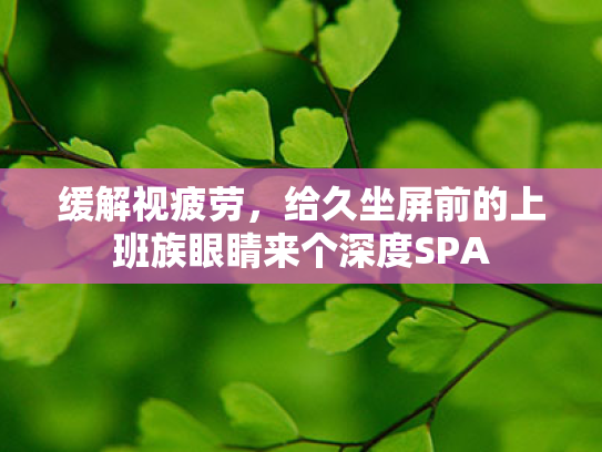 缓解视疲劳,给久坐屏前的上班族眼睛来个深度SPA 缓解视疲劳,给久坐屏前的上班族眼睛来个深度SPA