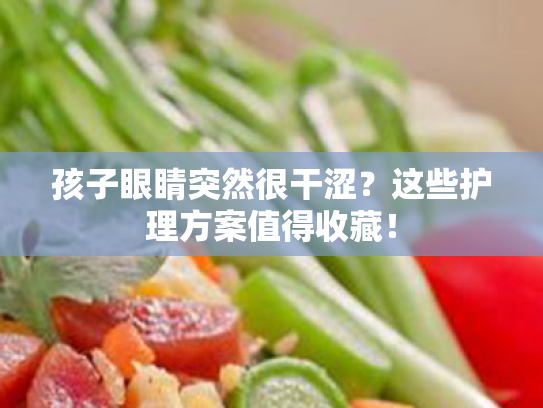 孩子眼睛突然很干涩?这些护理方案值得收藏! 孩子眼睛突然很干涩?这些护理方案值得收藏!