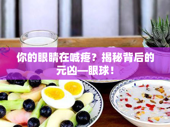 你的眼睛在喊疼?揭秘背后的元凶—眼球! 你的眼睛在喊疼?揭秘背后的元凶—眼球!