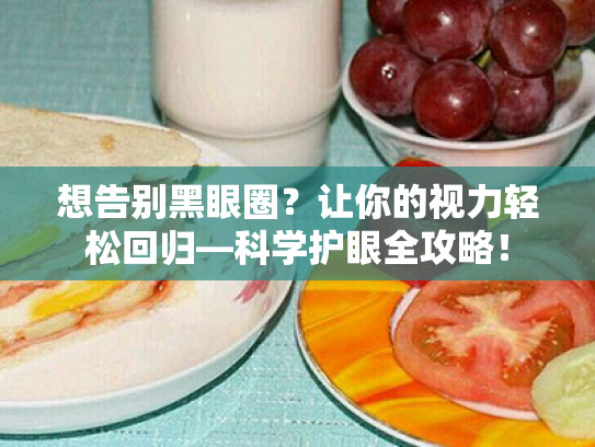 想告别黑眼圈?让你的视力轻松回归—科学护眼全攻略! 想告别黑眼圈?让你的视力轻松回归—科学护眼全攻略!