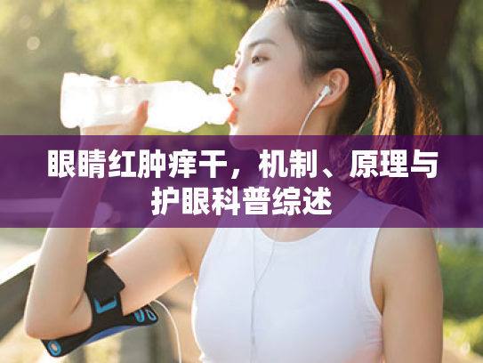 眼睛红肿痒干,机制、原理与护眼科普综述 眼睛红肿痒干,机制、原理与护眼科普综述