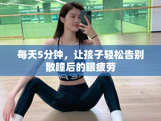 每天5分钟,让孩子轻松告别散瞳后的眼疲劳 每天5分钟,让孩子轻松告别散瞳后的眼疲劳