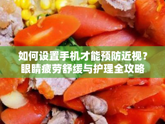 如何设置手机才能预防近视?眼睛疲劳舒缓与护理全攻略 如何设置手机才能预防近视?眼睛疲劳舒缓与护理全攻略
