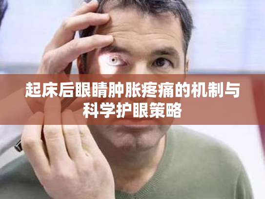 起床后眼睛肿胀疼痛的机制与科学护眼策略