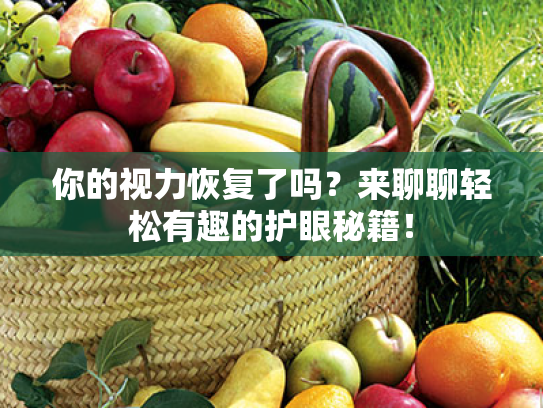 你的视力恢复了吗?来聊聊轻松有趣的护眼秘籍! 你的视力恢复了吗?来聊聊轻松有趣的护眼秘籍!
