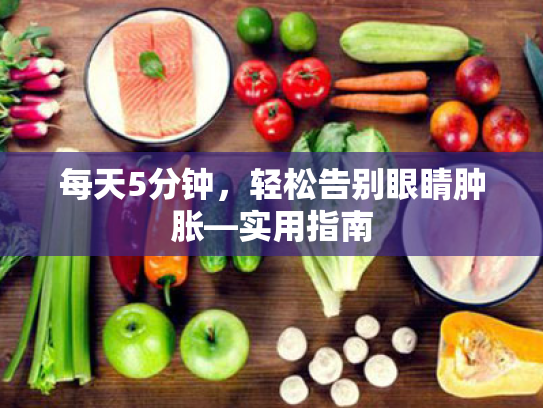 每天5分钟,轻松告别眼睛肿胀—实用指南 每天5分钟,轻松告别眼睛肿胀—实用指南