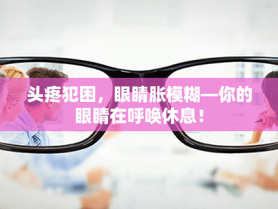 头疼犯困,眼睛胀模糊—你的眼睛在呼唤休息! 头疼犯困,眼睛胀模糊—你的眼睛在呼唤休息!