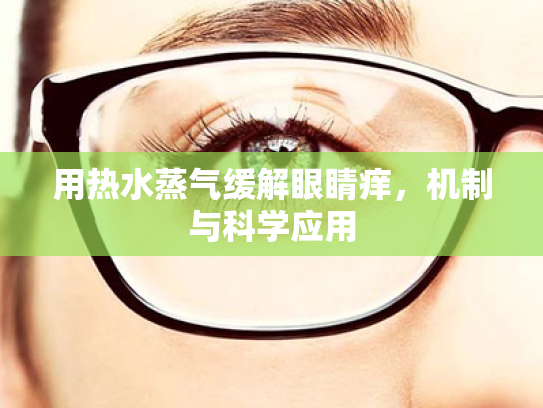用热水蒸气缓解眼睛痒，机制与科学应用