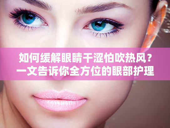 如何缓解眼睛干涩怕吹热风?一文告诉你全方位的眼部护理方案 如何缓解眼睛干涩怕吹热风?一文告诉你全方位的眼部护理方案