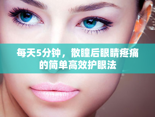 每天5分钟,散瞳后眼睛疼痛的简单高效护眼法 每天5分钟,散瞳后眼睛疼痛的简单高效护眼法