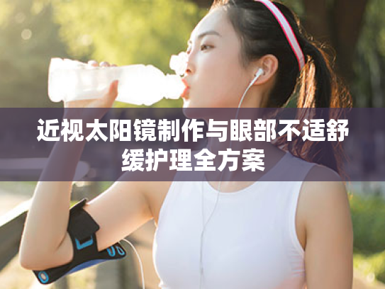 近视太阳镜制作与眼部不适舒缓护理全方案