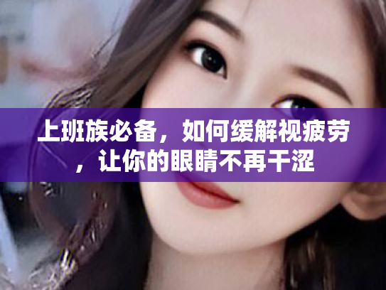 上班族必备,如何缓解视疲劳,让你的眼睛不再干涩 上班族必备,如何缓解视疲劳,让你的眼睛不再干涩