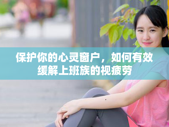 保护你的心灵窗户,如何有效缓解上班族的视疲劳 保护你的心灵窗户,如何有效缓解上班族的视疲劳