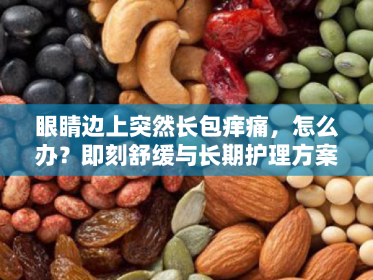 眼睛边上突然长包痒痛,怎么办?即刻舒缓与长期护理方案 眼睛边上突然长包痒痛,怎么办?即刻舒缓与长期护理方案