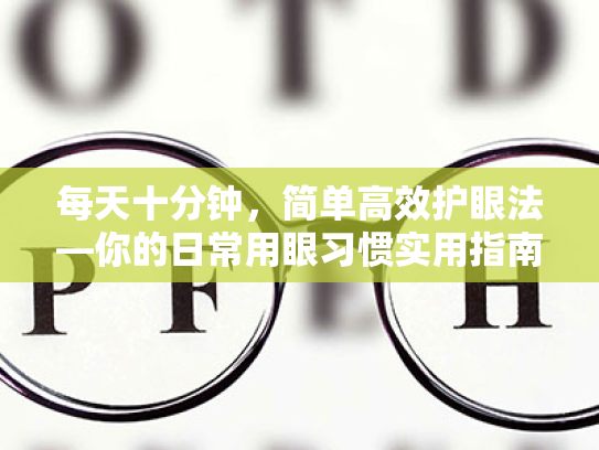 每天十分钟,简单高效护眼法—你的日常用眼习惯实用指南 每天十分钟,简单高效护眼法—你的日常用眼习惯实用指南
