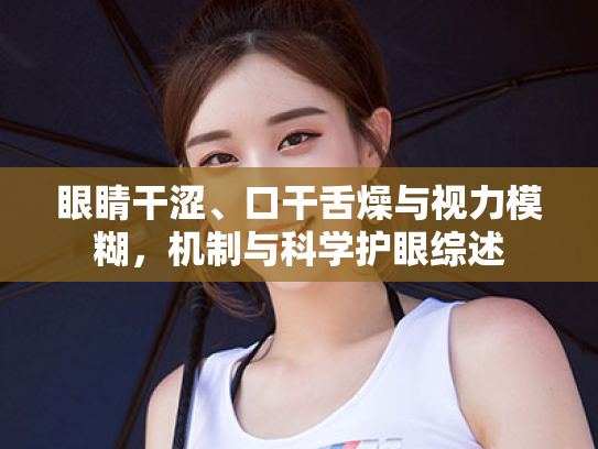眼睛干涩、口干舌燥与视力模糊,机制与科学护眼综述 眼睛干涩、口干舌燥与视力模糊,机制与科学护眼综述