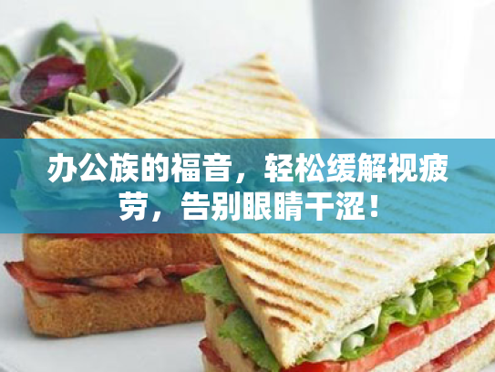 办公族的福音,轻松缓解视疲劳,告别眼睛干涩! 办公族的福音,轻松缓解视疲劳,告别眼睛干涩!