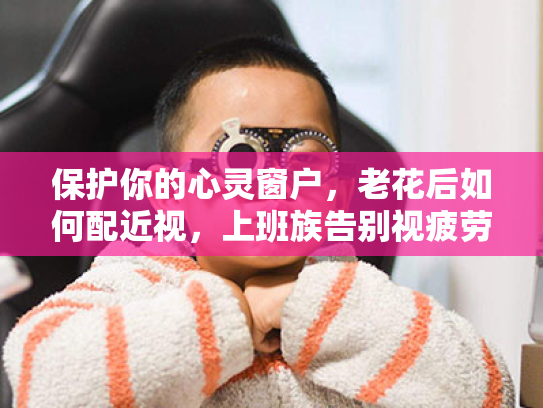 保护你的心灵窗户，老花后如何配近视，上班族告别视疲劳