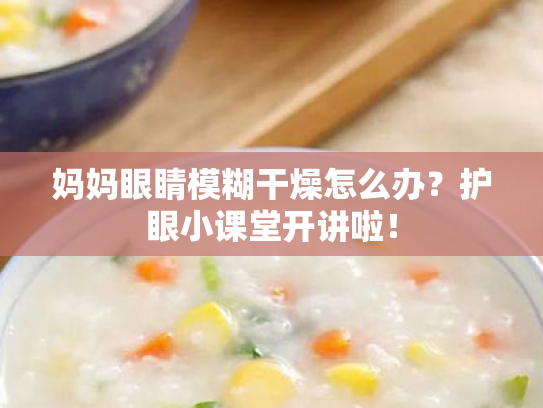 妈妈眼睛模糊干燥怎么办?护眼小课堂开讲啦! 妈妈眼睛模糊干燥怎么办?护眼小课堂开讲啦!