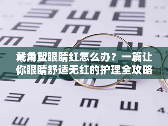 戴角塑眼睛红怎么办?一篇让你眼睛舒适无红的护理全攻略 戴角塑眼睛红怎么办?一篇让你眼睛舒适无红的护理全攻略