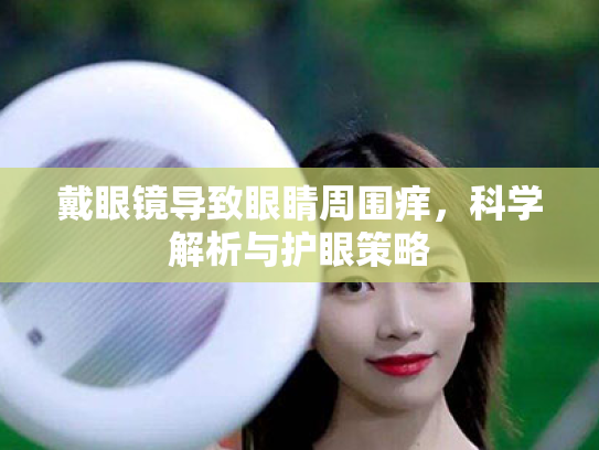 戴眼镜导致眼睛周围痒，科学解析与护眼策略