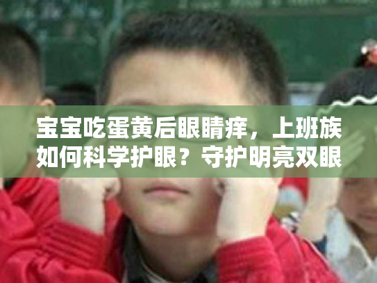 宝宝吃蛋黄后眼睛痒,上班族如何科学护眼?守护明亮双眼的秘诀 宝宝吃蛋黄后眼睛痒,上班族如何科学护眼?守护明亮双眼的秘诀