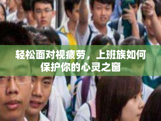 轻松面对视疲劳，上班族如何保护你的心灵之窗