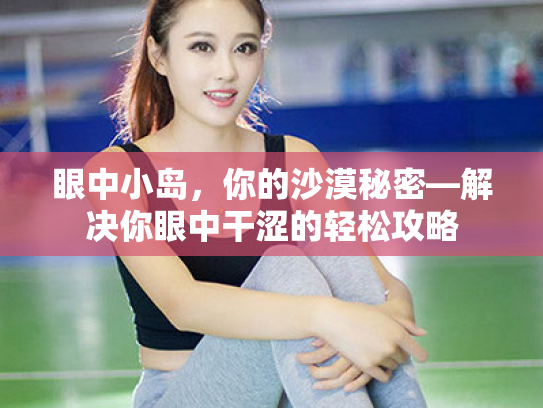 眼中小岛,你的沙漠秘密—解决你眼中干涩的轻松攻略 眼中小岛,你的沙漠秘密—解决你眼中干涩的轻松攻略